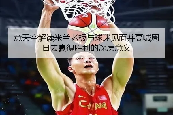 意天空解读米兰老板与球迷见面并高喊周日去赢得胜利的深层意义