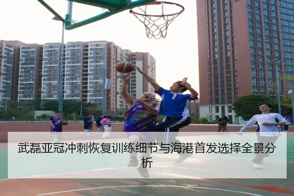 武磊亚冠冲刺恢复训练细节与海港首发选择全景分析